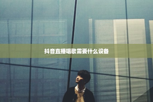 抖音直播唱歌需要什么设备
