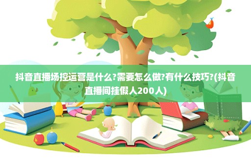 抖音直播场控运营是什么?需要怎么做?有什么技巧?(抖音直播间挂假人200人)