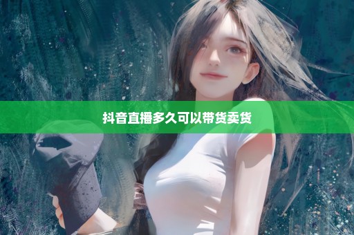抖音直播多久可以带货卖货