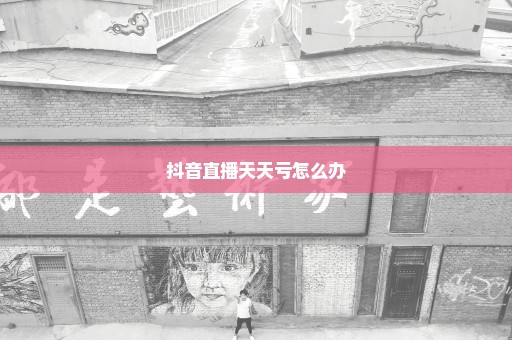 抖音直播天天亏怎么办