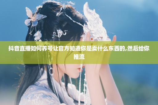抖音直播如何养号让官方知道你是卖什么东西的,然后给你推流