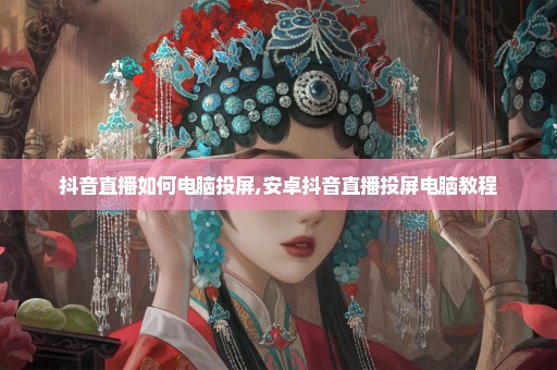 抖音直播如何电脑投屏,安卓抖音直播投屏电脑教程