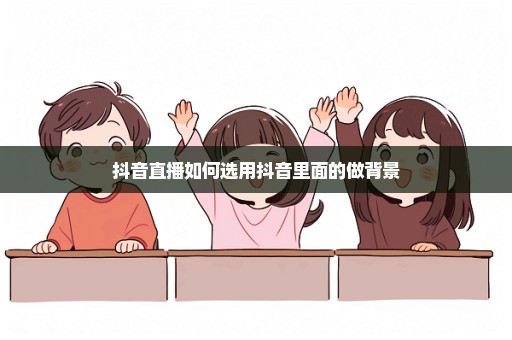 抖音直播如何选用抖音里面的做背景