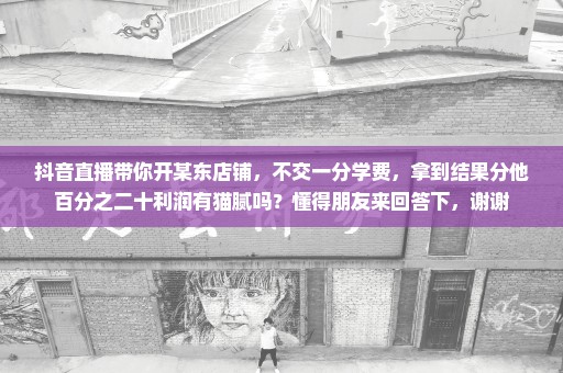 抖音直播带你开某东店铺，不交一分学费，拿到结果分他百分之二十利润有猫腻吗？懂得朋友来回答下，谢谢