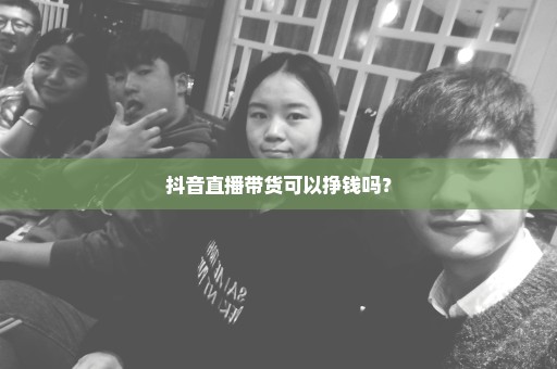 抖音直播带货可以挣钱吗？