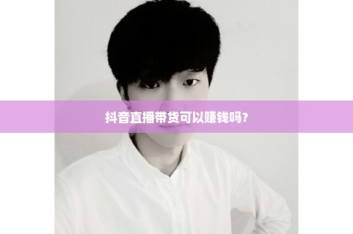 抖音直播带货可以赚钱吗？