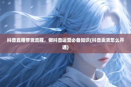 抖音直播带货流程，做抖音运营必备知识(抖音卖货怎么开通)