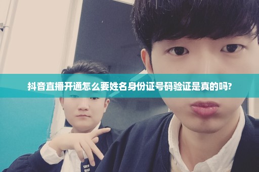抖音直播开通怎么要姓名身份证号码验证是真的吗?