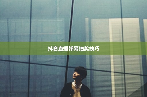抖音直播弹幕抽奖技巧