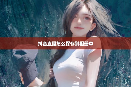抖音直播怎么保存到相册中