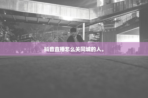 抖音直播怎么关同城的人。