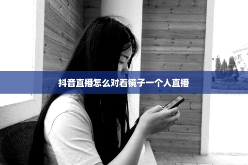 抖音直播怎么对着镜子一个人直播