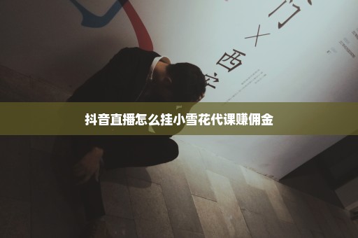 抖音直播怎么挂小雪花代课赚佣金