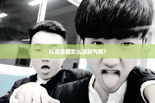 抖音直播怎么活跃气氛？