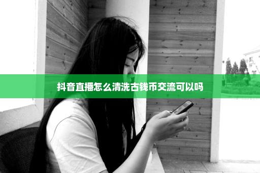 抖音直播怎么清洗古钱币交流可以吗