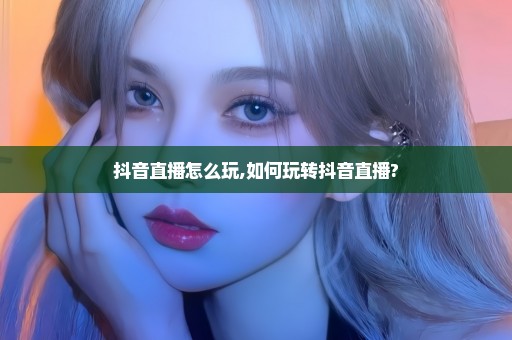 抖音直播怎么玩,如何玩转抖音直播?
