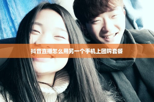 抖音直播怎么用另一个手机上团购套餐