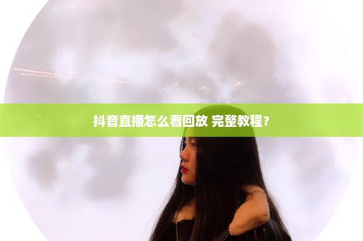 抖音直播怎么看回放 完整教程？