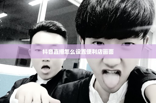 抖音直播怎么设置便利店画面