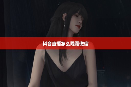 抖音直播怎么隐藏微信