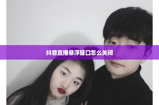 抖音直播悬浮窗口怎么关闭