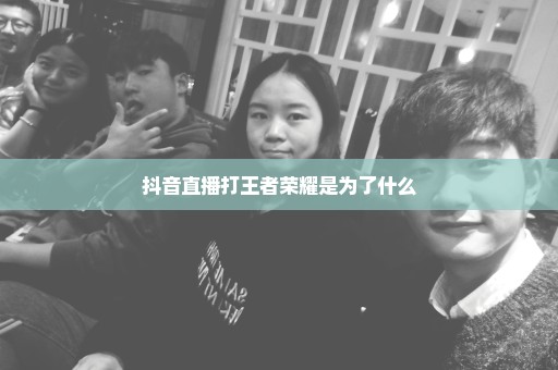 抖音直播打王者荣耀是为了什么