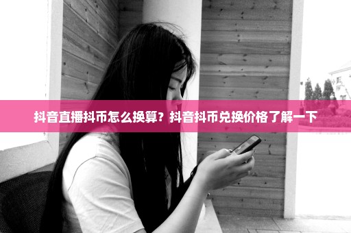 抖音直播抖币怎么换算？抖音抖币兑换价格了解一下