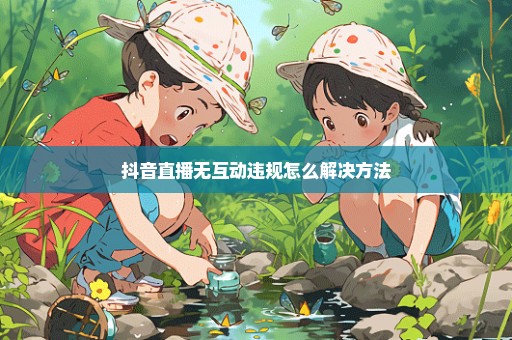 抖音直播无互动违规怎么解决方法