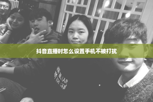 抖音直播时怎么设置手机不被打扰