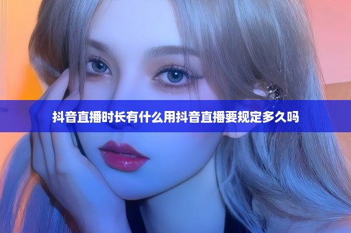 抖音直播时长有什么用抖音直播要规定多久吗