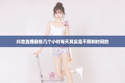 抖音直播最低几个小时每天其实是不限制时间的