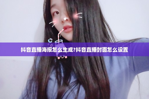 抖音直播海报怎么生成?抖音直播封面怎么设置
