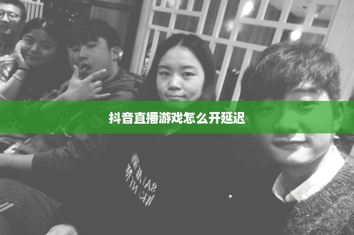 抖音直播游戏怎么开延迟
