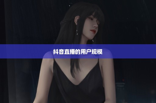 抖音直播的用户规模