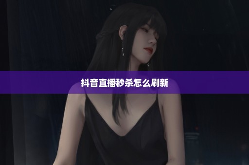 抖音直播秒杀怎么刷新