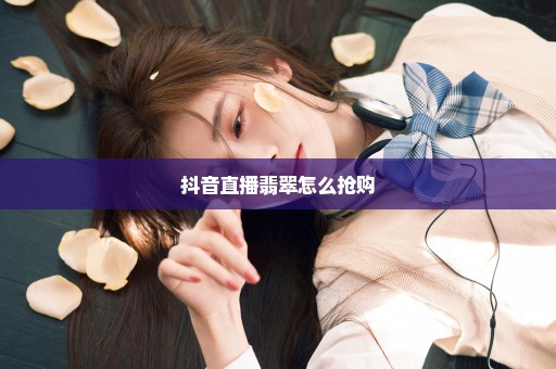 抖音直播翡翠怎么抢购