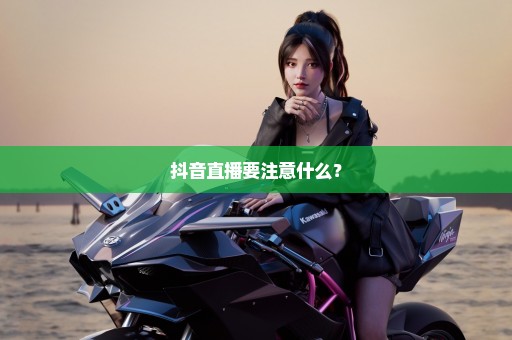 抖音直播要注意什么？