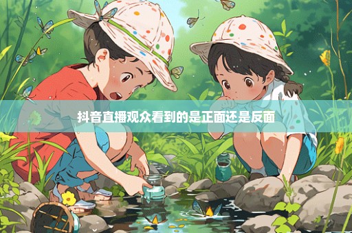 抖音直播观众看到的是正面还是反面