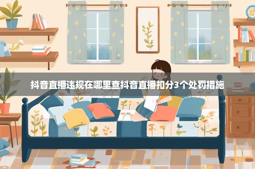 抖音直播违规在哪里查抖音直播扣分3个处罚措施
