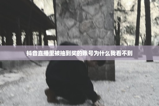 抖音直播里被抽到奖的账号为什么我看不到