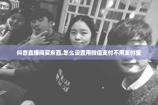 抖音直播间买东西,怎么设置用微信支付不用支付宝