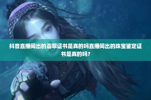抖音直播间出的翡翠证书是真的吗直播间出的珠宝鉴定证书是真的吗？