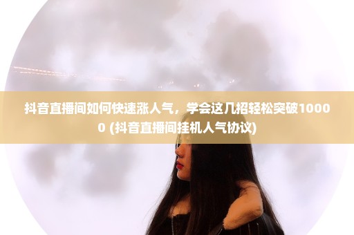 抖音直播间如何快速涨人气，学会这几招轻松突破10000+(抖音直播间挂机人气协议)