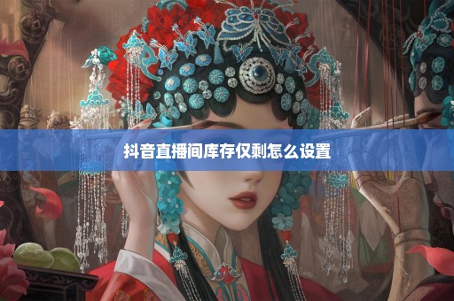 抖音直播间库存仅剩怎么设置