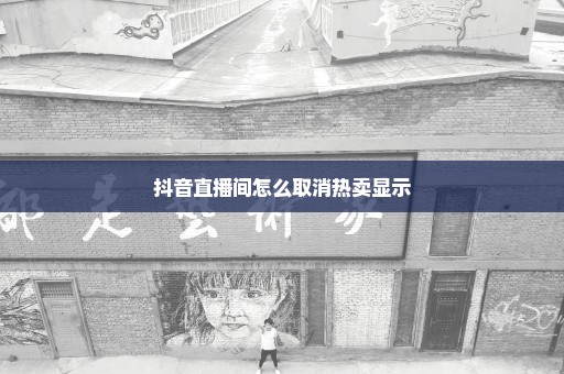 抖音直播间怎么取消热卖显示
