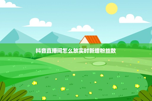 抖音直播间怎么放实时新增粉丝数