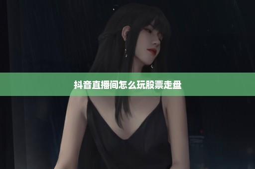 抖音直播间怎么玩股票走盘