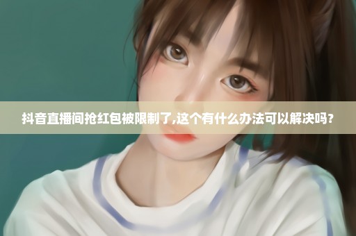 抖音直播间抢红包被限制了,这个有什么办法可以解决吗？