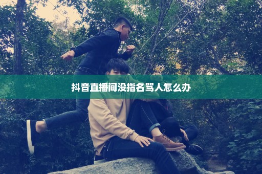 抖音直播间没指名骂人怎么办