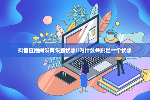 抖音直播间没有设置优惠劵为什么会跳出一个优惠